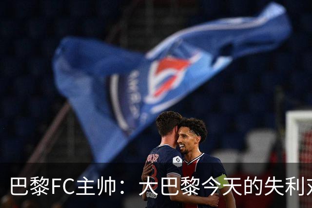 巴黎FC主帅：大巴黎今天的失利对他们是好事，祝他们赢得欧冠